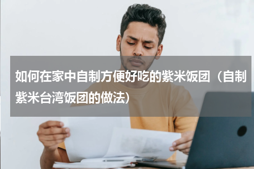如何在家中自制方便好吃的紫米饭团（自制紫米台湾饭团的做法）