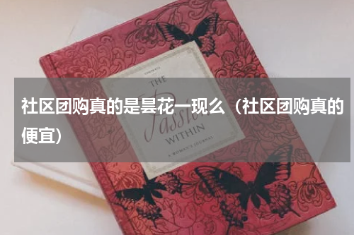 社区团购真的是昙花一现么（社区团购真的便宜）