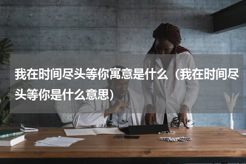 我在时间尽头等你寓意是什么（我在时间尽头等你是什么意思）