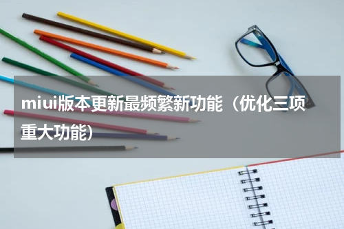 miui版本更新最频繁新功能（优化三项重大功能）