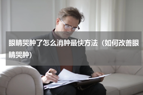 眼睛哭肿了怎么消肿最快方法（如何改善眼睛哭肿）