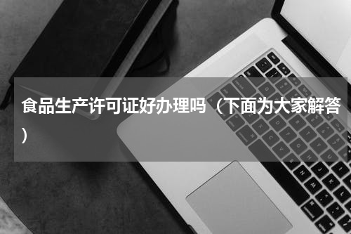 食品生产许可证好办理吗（下面为大家解答）