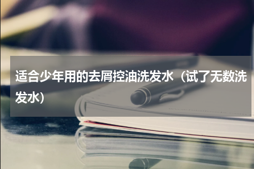 适合少年用的去屑控油洗发水（试了无数洗发水）