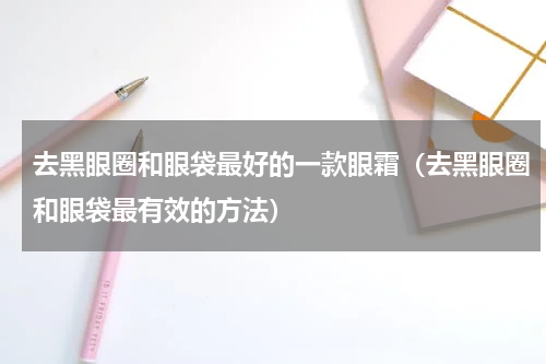去黑眼圈和眼袋最好的一款眼霜（去黑眼圈和眼袋最有效的方法）