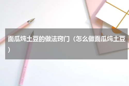 面瓜炖土豆的做法窍门（怎么做面瓜炖土豆）