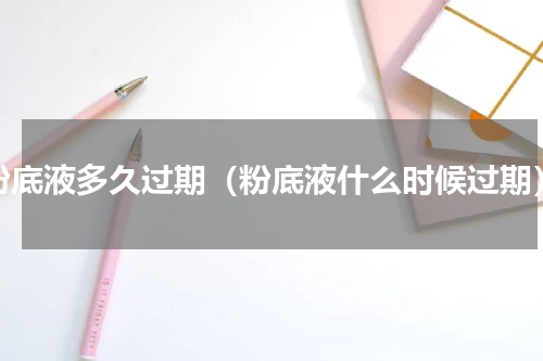 粉底液多久过期（粉底液什么时候过期）
