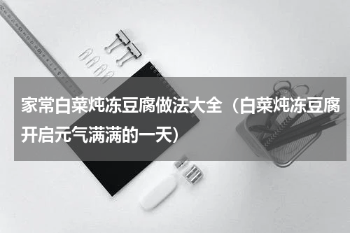 家常白菜炖冻豆腐做法大全（白菜炖冻豆腐开启元气满满的一天）
