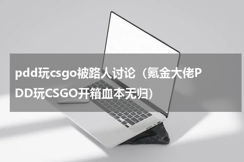 pdd玩csgo被路人讨论（氪金大佬PDD玩CSGO开箱血本无归）