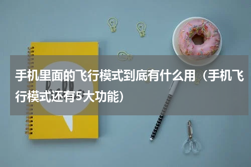 手机里面的飞行模式到底有什么用（手机飞行模式还有5大功能）