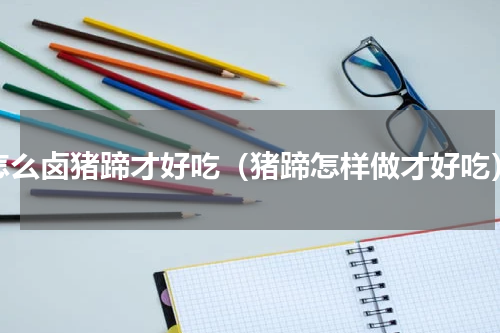 怎么卤猪蹄才好吃（猪蹄怎样做才好吃）