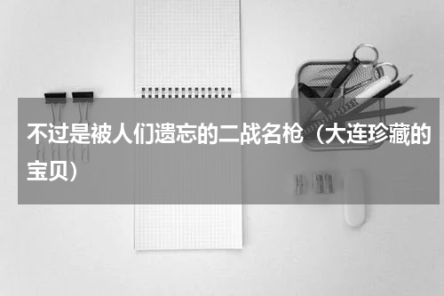 不过是被人们遗忘的二战名枪（大连珍藏的宝贝）