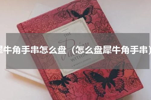 犀牛角手串怎么盘（怎么盘犀牛角手串）