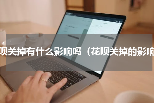花呗关掉有什么影响吗（花呗关掉的影响）