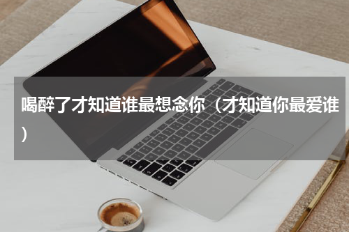 喝醉了才知道谁最想念你（才知道你最爱谁）
