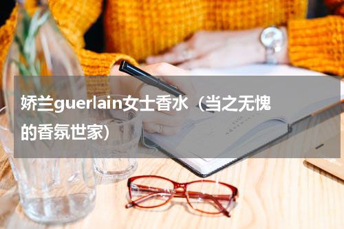 娇兰guerlain女士香水（当之无愧的香氛世家）