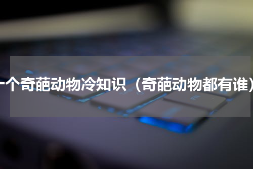十个奇葩动物冷知识（奇葩动物都有谁）