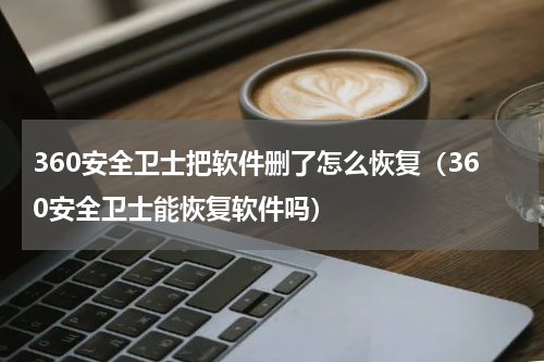 360安全卫士把软件删了怎么恢复（360安全卫士能恢复软件吗）