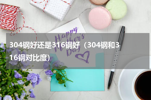304钢好还是316钢好（304钢和316钢对比度）