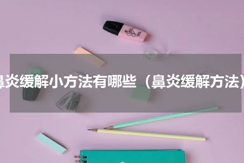 鼻炎缓解小方法有哪些（鼻炎缓解方法）