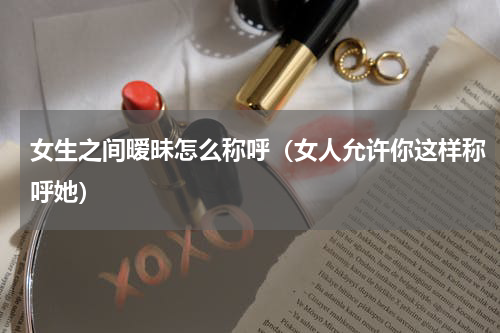 女生之间暧昧怎么称呼（女人允许你这样称呼她）