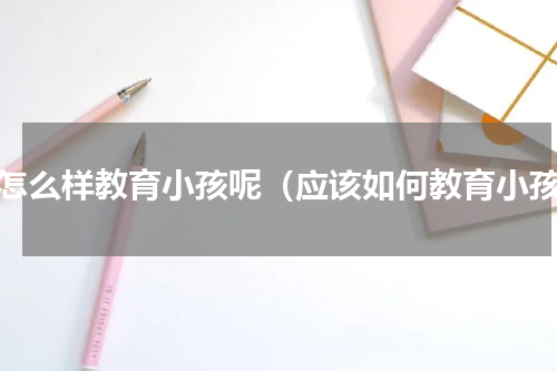 该怎么样教育小孩呢（应该如何教育小孩）