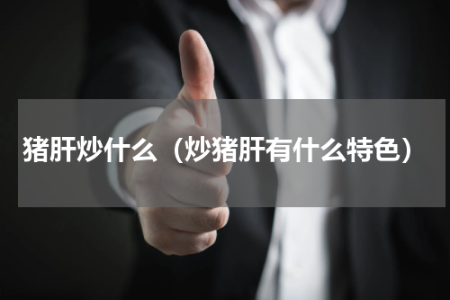 猪肝炒什么（炒猪肝有什么特色）