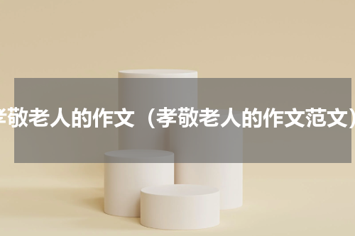 孝敬老人的作文（孝敬老人的作文范文）