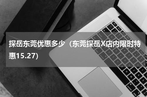 探岳东莞优惠多少（东莞探岳X店内限时特惠15.27）