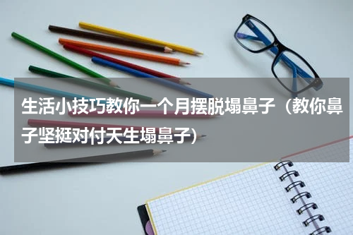 生活小技巧教你一个月摆脱塌鼻子（教你鼻子坚挺对付天生塌鼻子）