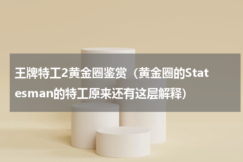 王牌特工2黄金圈鉴赏（黄金圈的Statesman的特工原来还有这层解释）