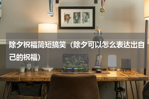 除夕祝福简短搞笑（除夕可以怎么表达出自己的祝福）