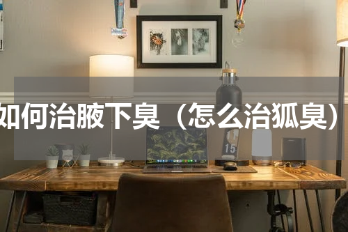 如何治腋下臭（怎么治狐臭）