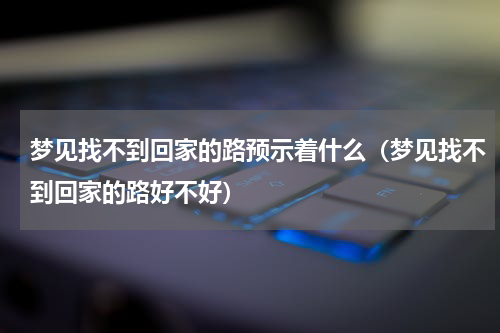 梦见找不到回家的路预示着什么（梦见找不到回家的路好不好）