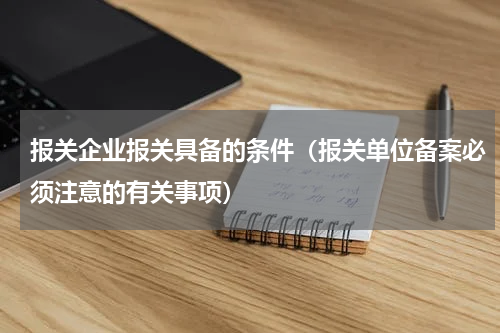 报关企业报关具备的条件（报关单位备案必须注意的有关事项）