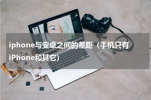 iphone与安卓之间的差距（手机只有iPhone和其它）