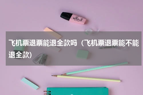 飞机票退票能退全款吗（飞机票退票能不能退全款）