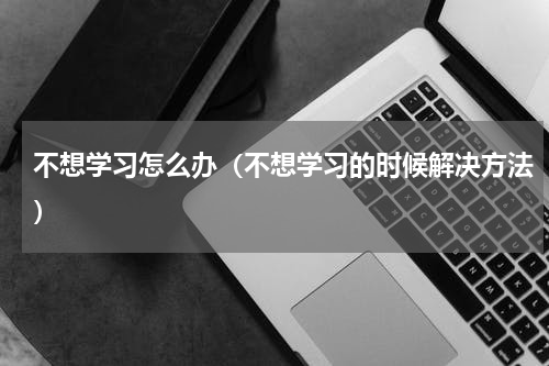 不想学习怎么办（不想学习的时候解决方法）