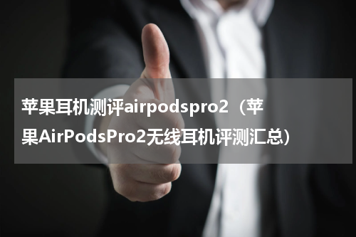 苹果耳机测评airpodspro2（苹果AirPodsPro2无线耳机评测汇总）