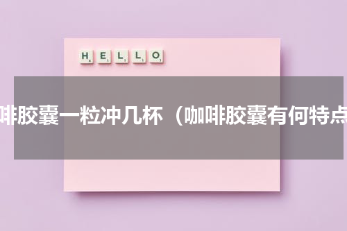咖啡胶囊一粒冲几杯（咖啡胶囊有何特点）