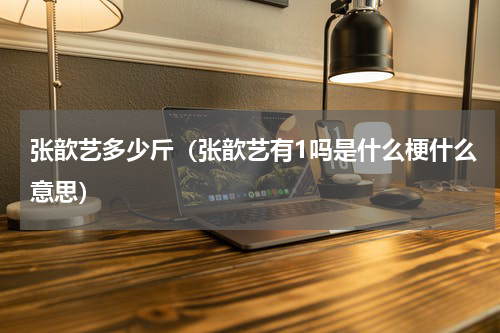 张歆艺多少斤（张歆艺有1吗是什么梗什么意思）