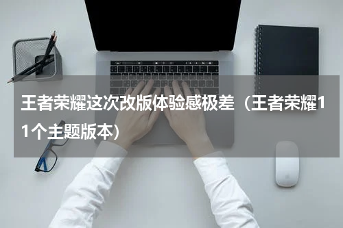 王者荣耀这次改版体验感极差（王者荣耀11个主题版本）