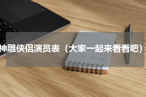 神雕侠侣演员表（大家一起来看看吧）