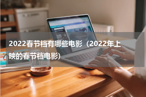 2022春节档有哪些电影（2022年上映的春节档电影）