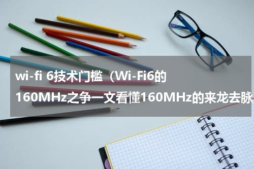 wi-fi 6技术门槛（Wi-Fi6的160MHz之争一文看懂160MHz的来龙去脉）