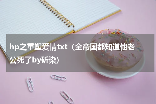 hp之重塑爱情txt（全帝国都知道他老公死了by斫染）
