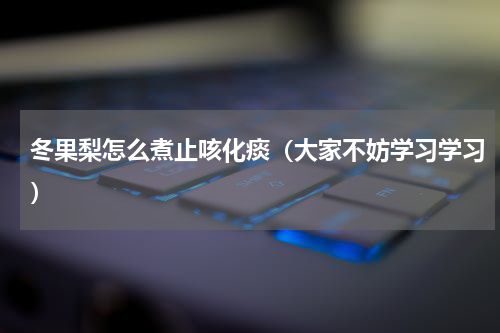 冬果梨怎么煮止咳化痰（大家不妨学习学习）