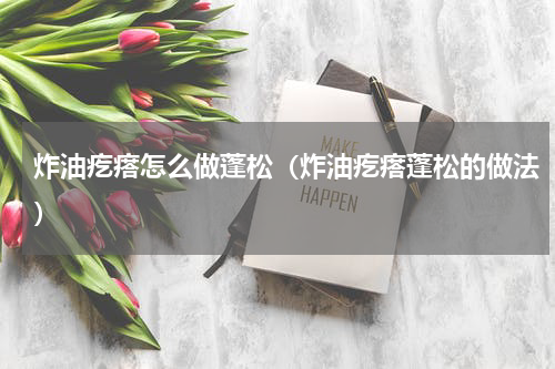 炸油疙瘩怎么做蓬松（炸油疙瘩蓬松的做法）