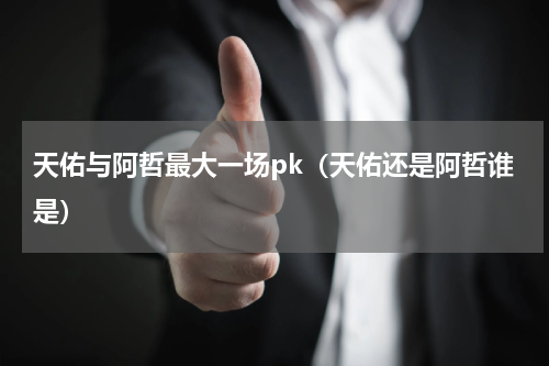 天佑与阿哲最大一场pk（天佑还是阿哲谁是）