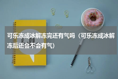 可乐冻成冰解冻完还有气吗（可乐冻成冰解冻后还会不会有气）