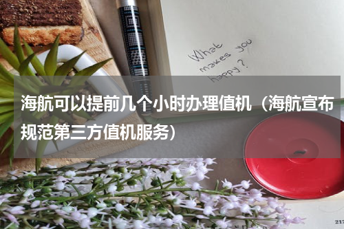 海航可以提前几个小时办理值机（海航宣布规范第三方值机服务）